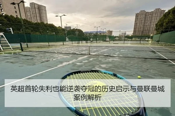 英超首轮失利也能逆袭夺冠的历史启示与曼联曼城案例解析