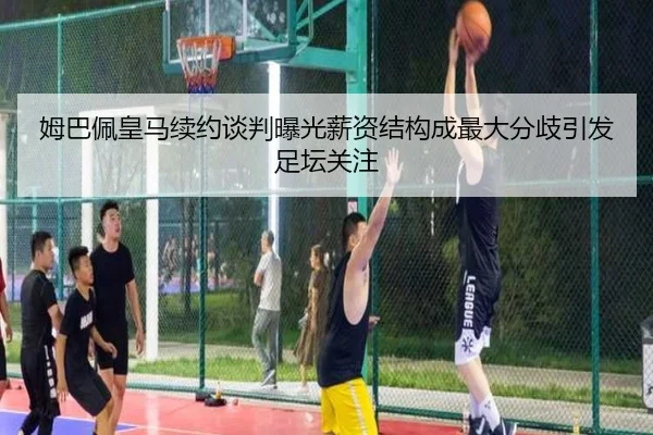 姆巴佩皇马续约谈判曝光薪资结构成最大分歧引发足坛关注