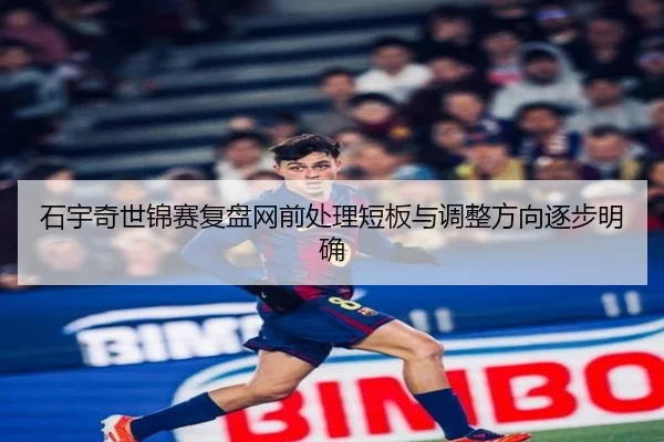 石宇奇世锦赛复盘网前处理短板与调整方向逐步明确